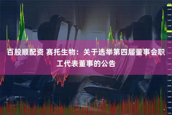 百股顺配资 赛托生物：关于选举第四届董事会职工代表董事的公告