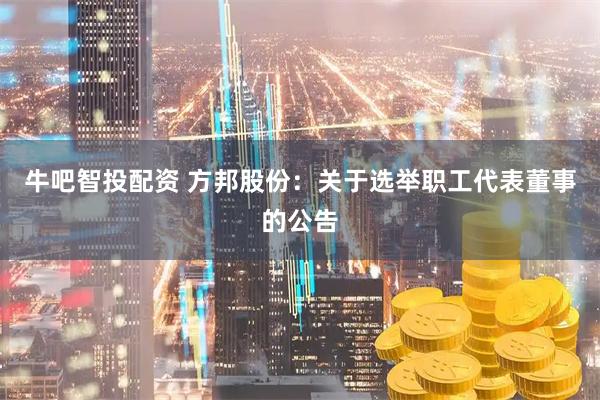 牛吧智投配资 方邦股份：关于选举职工代表董事的公告