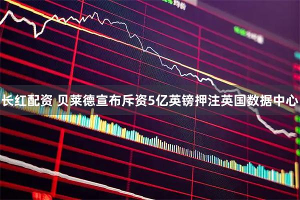 长红配资 贝莱德宣布斥资5亿英镑押注英国数据中心
