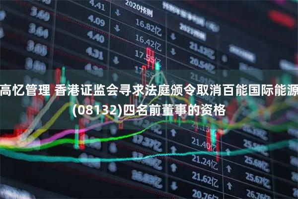 高忆管理 香港证监会寻求法庭颁令取消百能国际能源(08132)四名前董事的资格