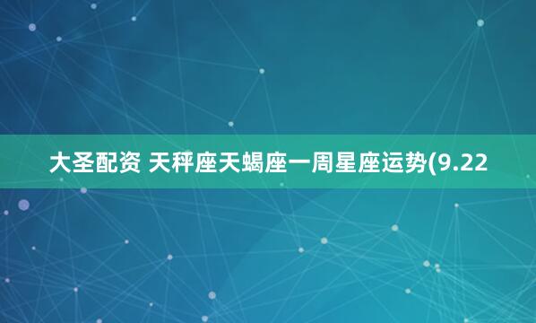 大圣配资 天秤座天蝎座一周星座运势(9.22