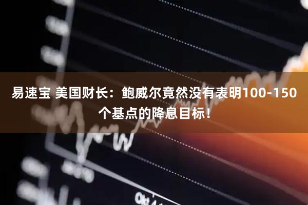 易速宝 美国财长：鲍威尔竟然没有表明100-150个基点的降息目标！