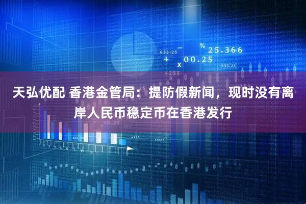 天弘优配 香港金管局：提防假新闻，现时没有离岸人民币稳定币在香港发行