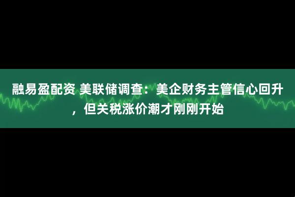 融易盈配资 美联储调查：美企财务主管信心回升，但关税涨价潮才刚刚开始