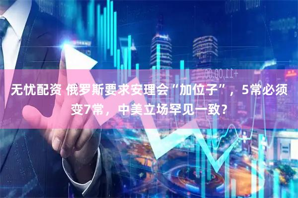 无忧配资 俄罗斯要求安理会“加位子”，5常必须变7常，中美立场罕见一致？