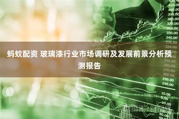 蚂蚊配资 玻璃漆行业市场调研及发展前景分析预测报告