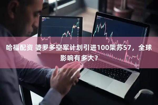 哈福配资 婆罗多空军计划引进100架苏57，全球影响有多大？