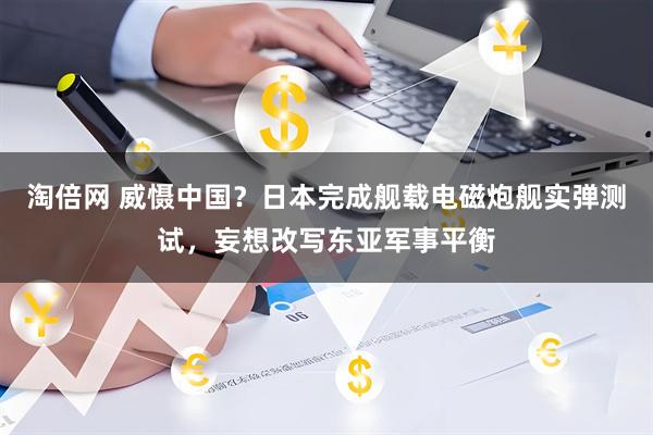 淘倍网 威慑中国？日本完成舰载电磁炮舰实弹测试，妄想改写东亚军事平衡