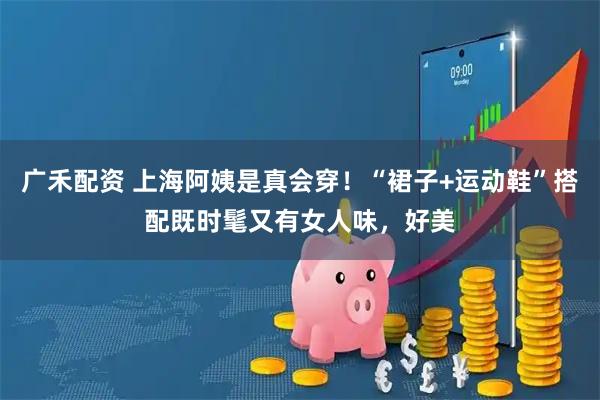 广禾配资 上海阿姨是真会穿！“裙子+运动鞋”搭配既时髦又有女人味，好美