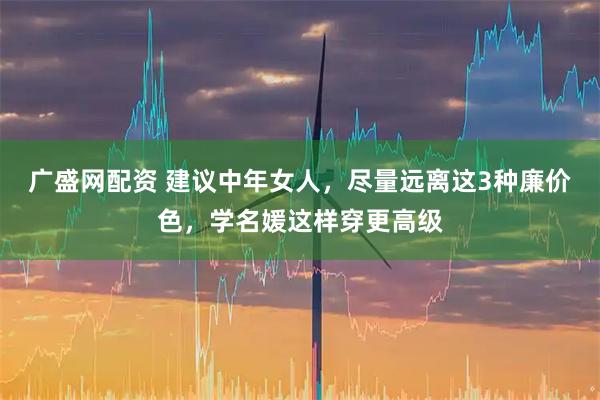 广盛网配资 建议中年女人，尽量远离这3种廉价色，学名媛这样穿更高级