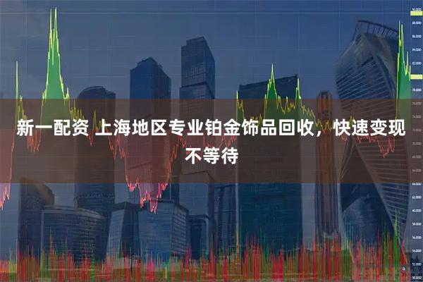 新一配资 上海地区专业铂金饰品回收，快速变现不等待
