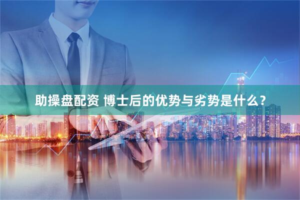 助操盘配资 博士后的优势与劣势是什么？