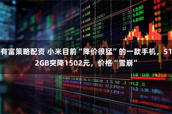 有富策略配资 小米目前“降价很猛”的一款手机，512GB突降1502元，价格“雪崩”