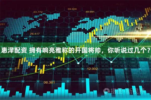 惠泽配资 拥有响亮雅称的开国将帅，你听说过几个？