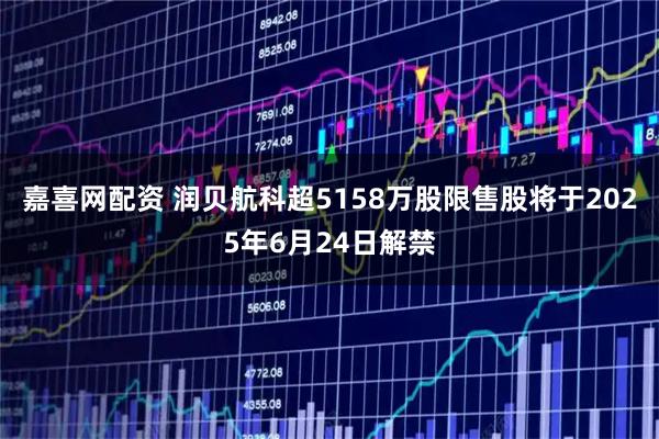 嘉喜网配资 润贝航科超5158万股限售股将于2025年6月24日解禁
