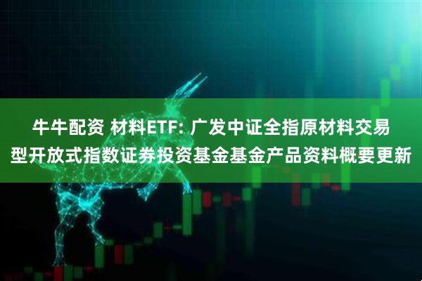 牛牛配资 材料ETF: 广发中证全指原材料交易型开放式指数证券投资基金基金产品资料概要更新
