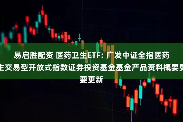 易启胜配资 医药卫生ETF: 广发中证全指医药卫生交易型开放式指数证券投资基金基金产品资料概要更新