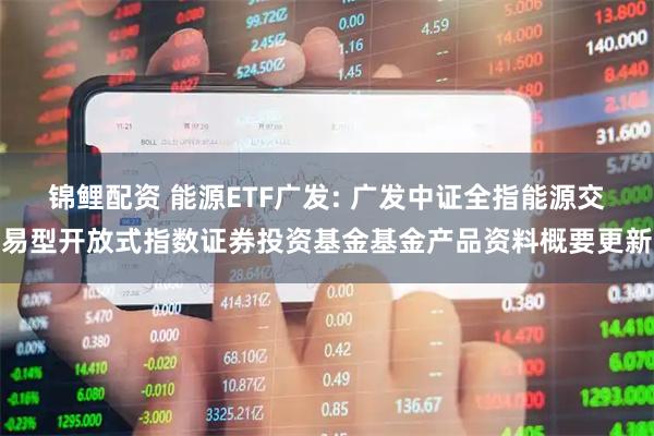 锦鲤配资 能源ETF广发: 广发中证全指能源交易型开放式指数证券投资基金基金产品资料概要更新