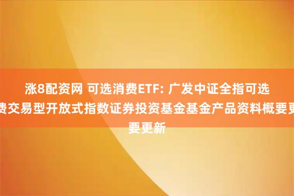 涨8配资网 可选消费ETF: 广发中证全指可选消费交易型开放式指数证券投资基金基金产品资料概要更新