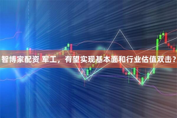 智博家配资 军工，有望实现基本面和行业估值双击？