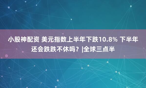 小股神配资 美元指数上半年下跌10.8% 下半年还会跌跌不休吗？|全球三点半