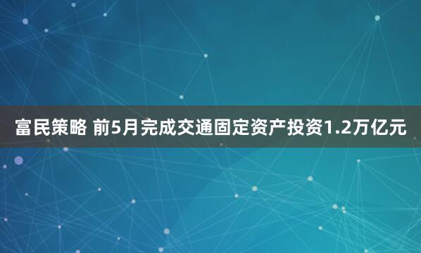 富民策略 前5月完成交通固定资产投资1.2万亿元