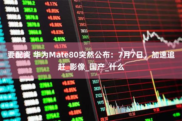 要配资 华为Mate80突然公布:7月7日,加速追赶_影像_国产_什么