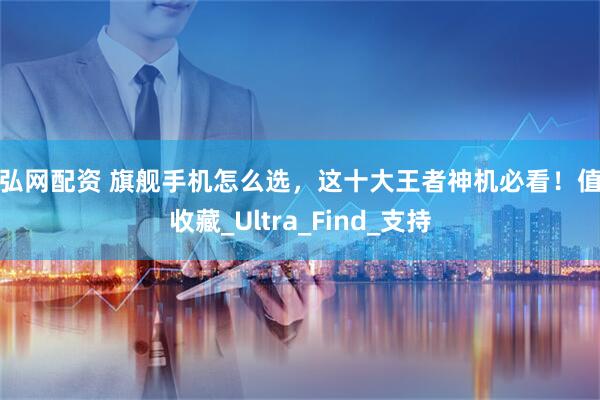 通弘网配资 旗舰手机怎么选,这十大王者神机必看!值得收藏_Ultra_Find_支持