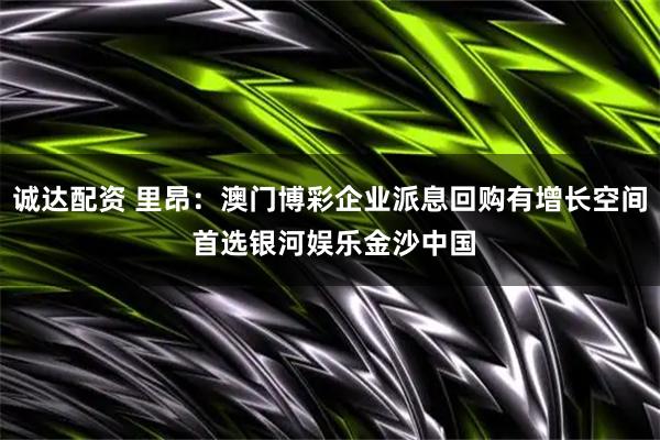 诚达配资 里昂:澳门博彩企业派息回购有增长空间 首选银河娱乐金沙中国