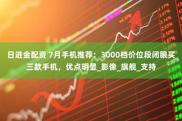 日进金配资 7月手机推荐：3000档价位段闭眼买三款手机，优点明显_影像_旗舰_支持
