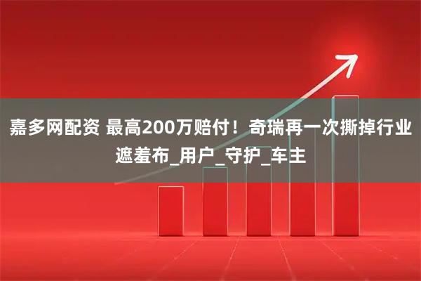 嘉多网配资 最高200万赔付!奇瑞再一次撕掉行业遮羞布_用户_守护_车主