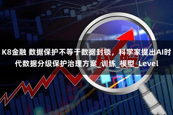 K8金融 数据保护不等于数据封锁,科学家提出AI时代数据分级保护治理方案_训练_模型_Level