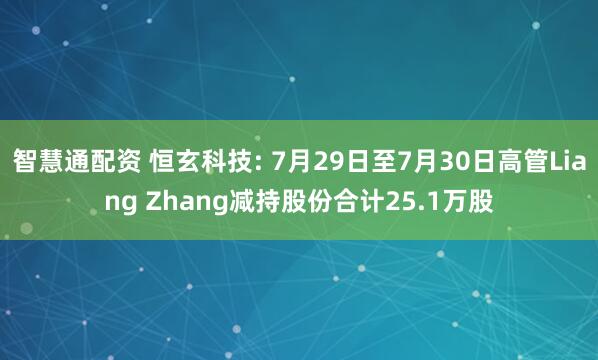 智慧通配资 恒玄科技: 7月29日至7月30日高管Liang Zhang减持股份合计25.1万股