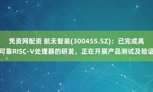 凭资网配资 航天智装(300455.SZ)：已完成高可靠RISC-V处理器的研发，正在开展产品测试及验证