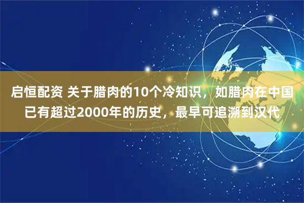 启恒配资 关于腊肉的10个冷知识，如腊肉在中国已有超过2000年的历史，最早可追溯到汉代