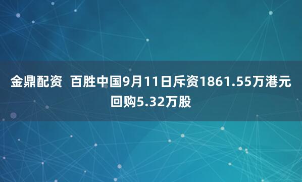 金鼎配资  百胜中国9月11日斥资1861.55万港元回购5.32万股