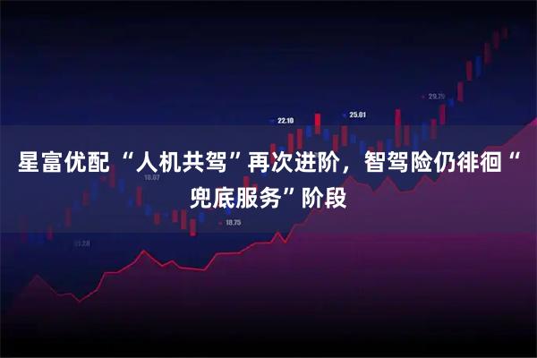 星富优配 “人机共驾”再次进阶，智驾险仍徘徊“兜底服务”阶段