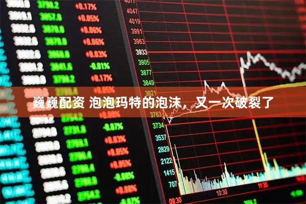 巍巍配资 泡泡玛特的泡沫,又一次破裂了