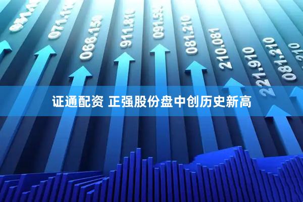 证通配资 正强股份盘中创历史新高