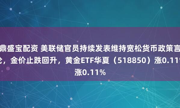 鼎盛宝配资 美联储官员持续发表维持宽松货币政策言论，金价止跌回升，黄金ETF华夏（518850）涨0.11%