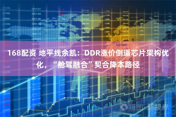 168配资 地平线余凯：DDR涨价倒逼芯片架构优化，“舱驾融合”契合降本路径