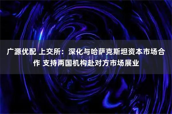 广源优配 上交所：深化与哈萨克斯坦资本市场合作 支持两国机构赴对方市场展业