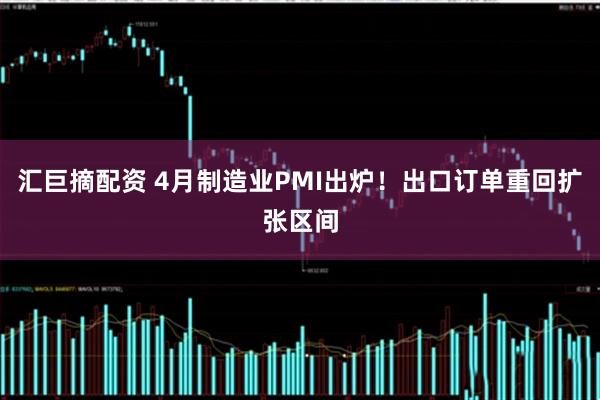 汇巨摘配资 4月制造业PMI出炉！出口订单重回扩张区间