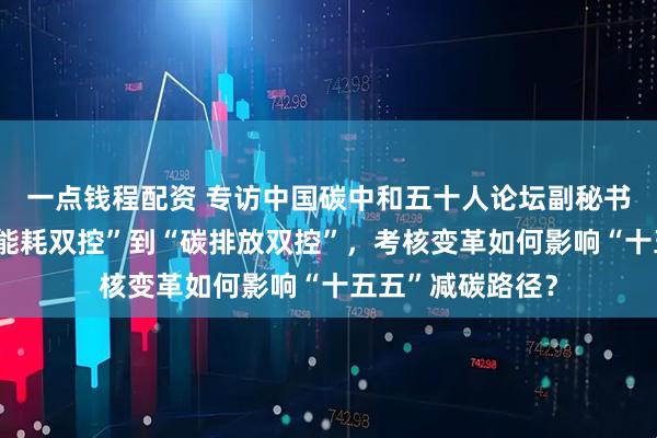 一点钱程配资 专访中国碳中和五十人论坛副秘书长吴宏杰：从“能耗双控”到“碳排放双控”，考核变革如何影响“十五五”减碳路径？