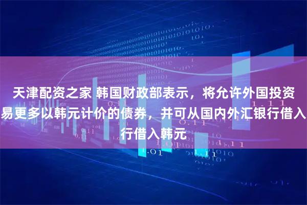 天津配资之家 韩国财政部表示，将允许外国投资者交易更多以韩元计价的债券，并可从国内外汇银行借入韩元